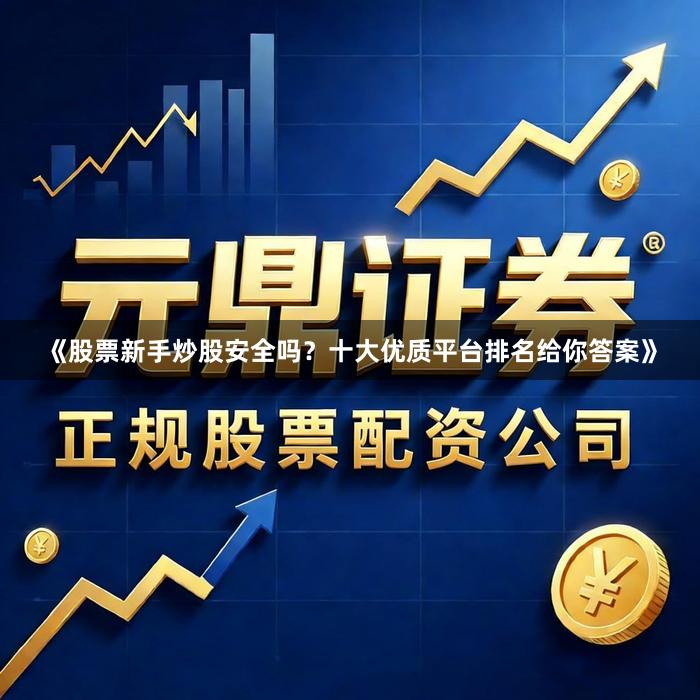《股票新手炒股安全吗？十大优质平台排名给你答案》