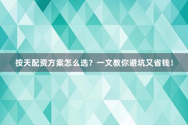 按天配资方案怎么选？一文教你避坑又省钱！