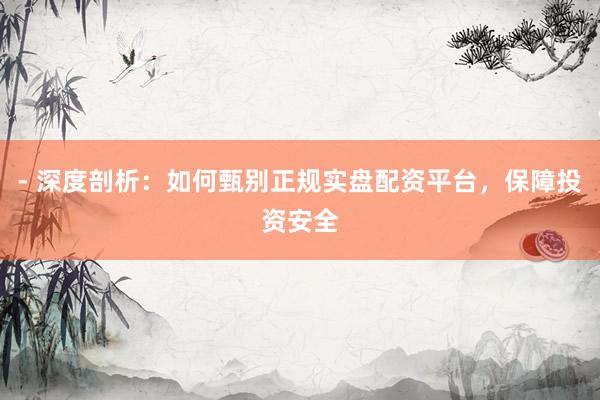 - 深度剖析：如何甄别正规实盘配资平台，保障投资安全