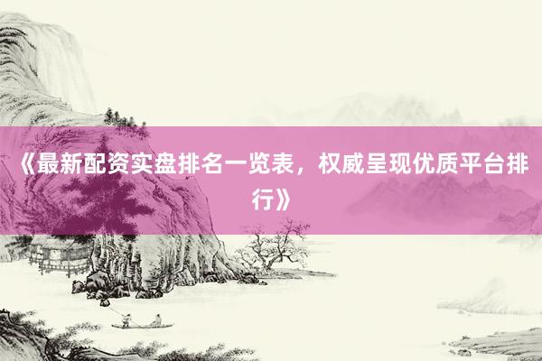 《最新配资实盘排名一览表，权威呈现优质平台排行》