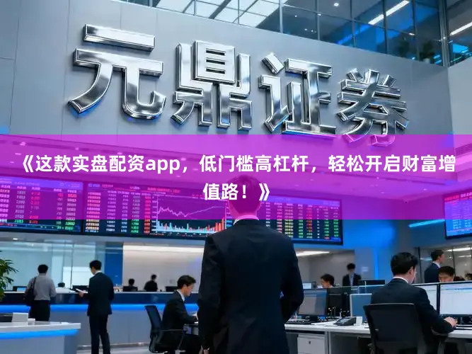 《这款实盘配资app，低门槛高杠杆，轻松开启财富增值路！》