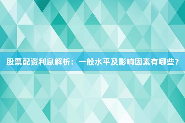 股票配资利息解析：一般水平及影响因素有哪些？