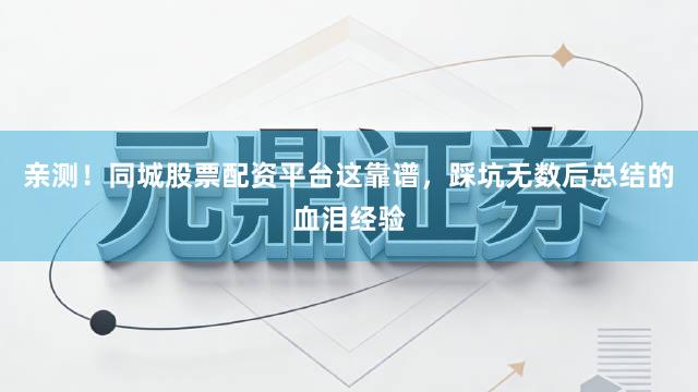 亲测！同城股票配资平台这靠谱，踩坑无数后总结的血泪经验