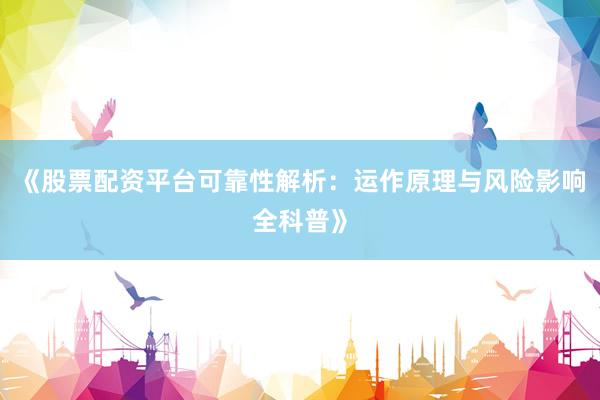《股票配资平台可靠性解析：运作原理与风险影响全科普》