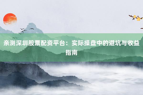 亲测深圳股票配资平台：实际操盘中的避坑与收益指南