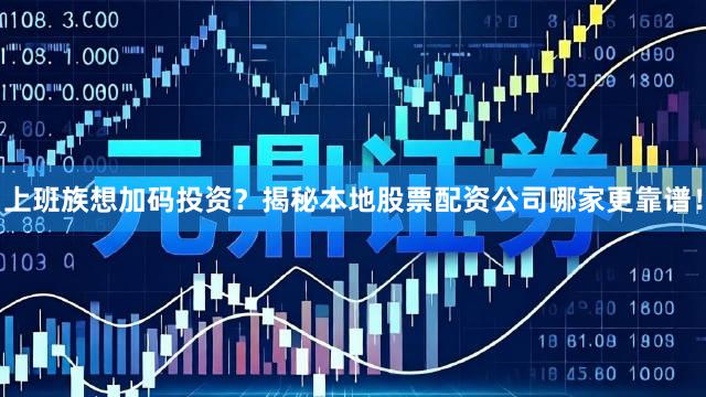 上班族想加码投资？揭秘本地股票配资公司哪家更靠谱！