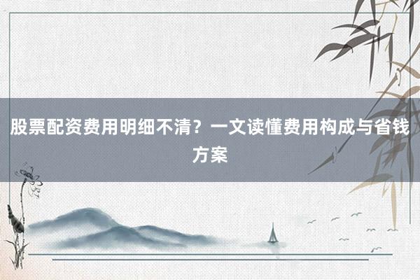 股票配资费用明细不清？一文读懂费用构成与省钱方案