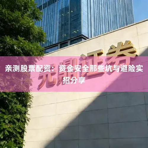 亲测股票配资：资金安全那些坑与避险实招分享