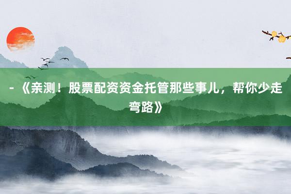 - 《亲测！股票配资资金托管那些事儿，帮你少走弯路》