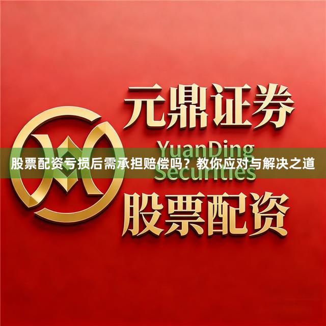 股票配资亏损后需承担赔偿吗？教你应对与解决之道
