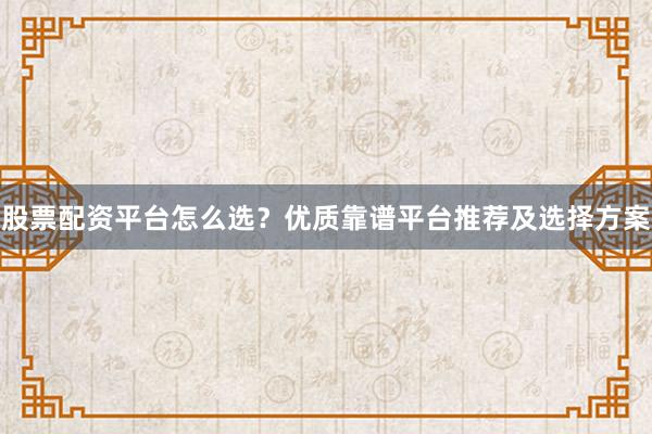 股票配资平台怎么选？优质靠谱平台推荐及选择方案