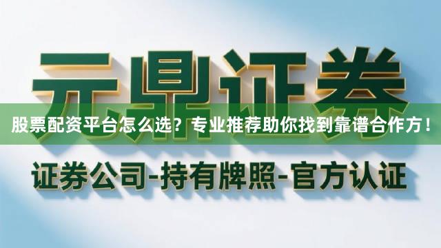 股票配资平台怎么选？专业推荐助你找到靠谱合作方！