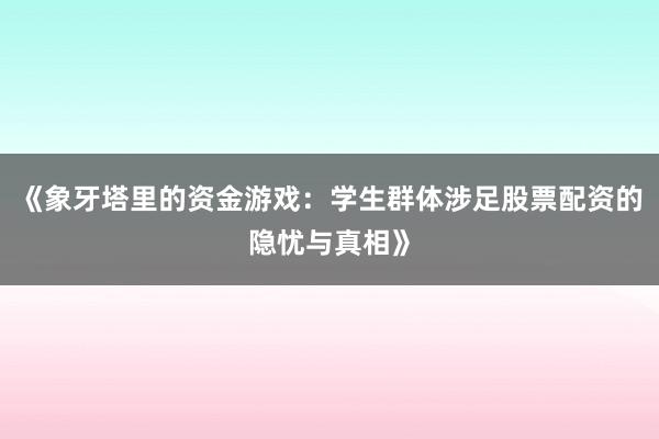 《象牙塔里的资金游戏：学生群体涉足股票配资的隐忧与真相》