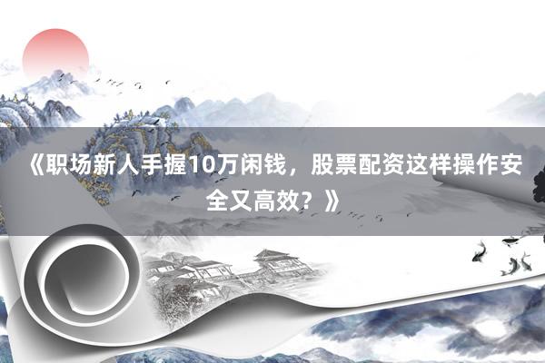 《职场新人手握10万闲钱，股票配资这样操作安全又高效？》