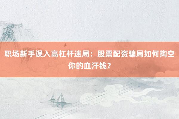 职场新手误入高杠杆迷局：股票配资骗局如何掏空你的血汗钱？