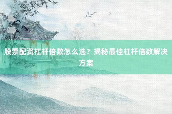 股票配资杠杆倍数怎么选？揭秘最佳杠杆倍数解决方案