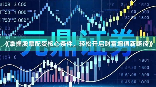 《掌握股票配资核心条件，轻松开启财富增值新路径》