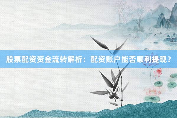 股票配资资金流转解析：配资账户能否顺利提现？