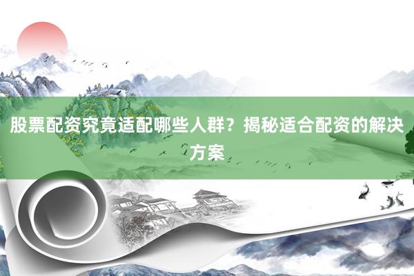 股票配资究竟适配哪些人群？揭秘适合配资的解决方案