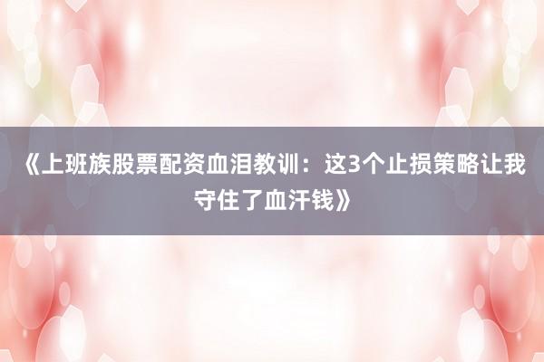 《上班族股票配资血泪教训：这3个止损策略让我守住了血汗钱》