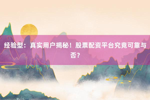 经验型：真实用户揭秘！股票配资平台究竟可靠与否？