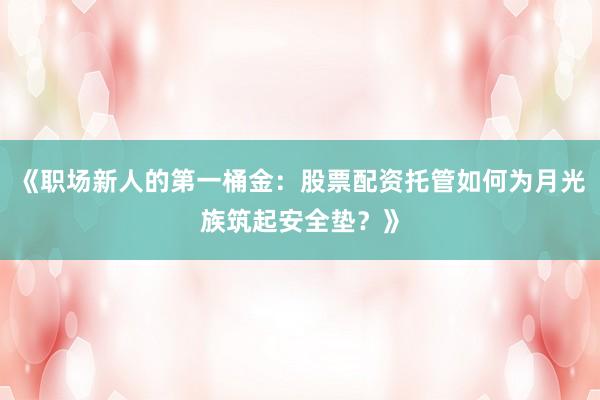 《职场新人的第一桶金：股票配资托管如何为月光族筑起安全垫？》