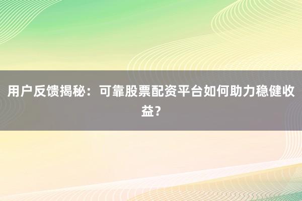 用户反馈揭秘：可靠股票配资平台如何助力稳健收益？