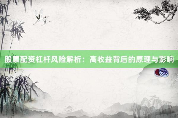 股票配资杠杆风险解析：高收益背后的原理与影响