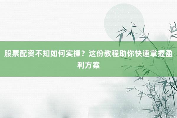 股票配资不知如何实操？这份教程助你快速掌握盈利方案