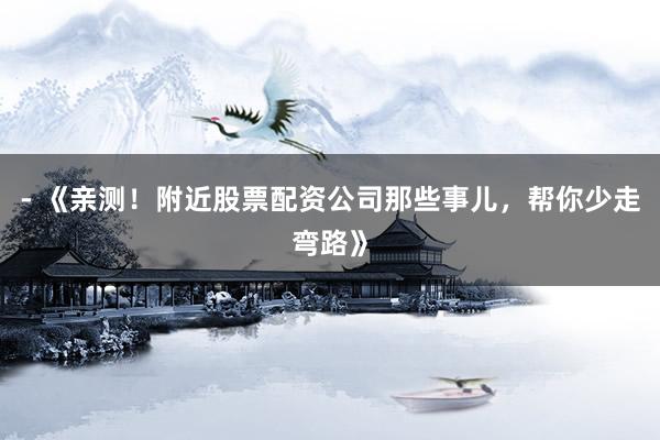 - 《亲测！附近股票配资公司那些事儿，帮你少走弯路》