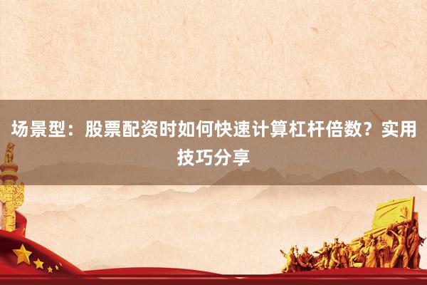 场景型：股票配资时如何快速计算杠杆倍数？实用技巧分享