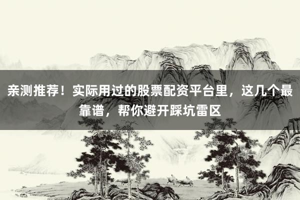 亲测推荐！实际用过的股票配资平台里，这几个最靠谱，帮你避开踩坑雷区