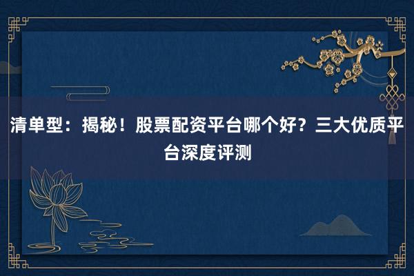 清单型：揭秘！股票配资平台哪个好？三大优质平台深度评测