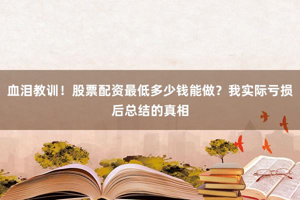 血泪教训！股票配资最低多少钱能做？我实际亏损后总结的真相