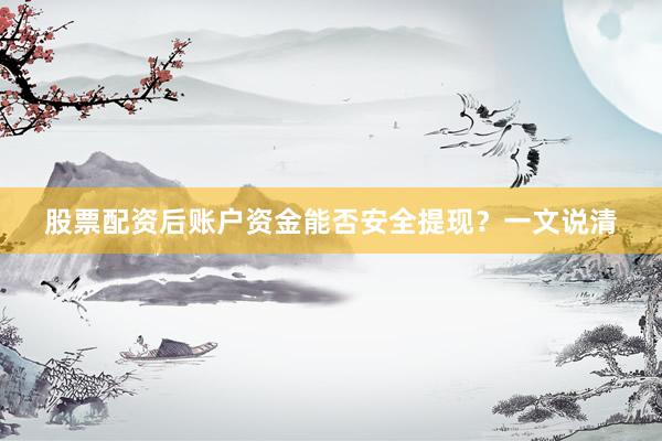 股票配资后账户资金能否安全提现？一文说清
