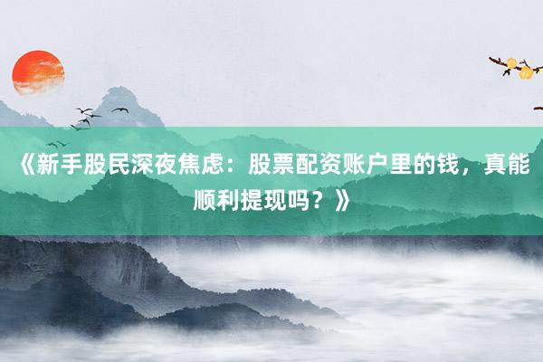 《新手股民深夜焦虑：股票配资账户里的钱，真能顺利提现吗？》