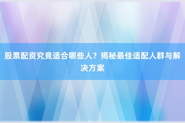 股票配资究竟适合哪些人？揭秘最佳适配人群与解决方案