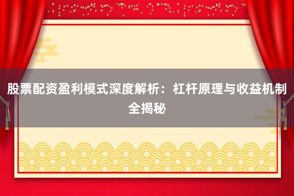 股票配资盈利模式深度解析：杠杆原理与收益机制全揭秘