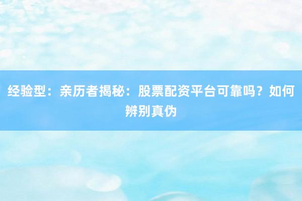 经验型：亲历者揭秘：股票配资平台可靠吗？如何辨别真伪