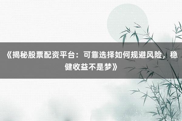 《揭秘股票配资平台：可靠选择如何规避风险，稳健收益不是梦》