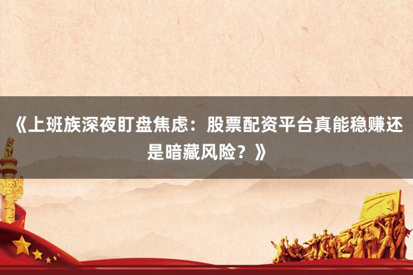 《上班族深夜盯盘焦虑：股票配资平台真能稳赚还是暗藏风险？》