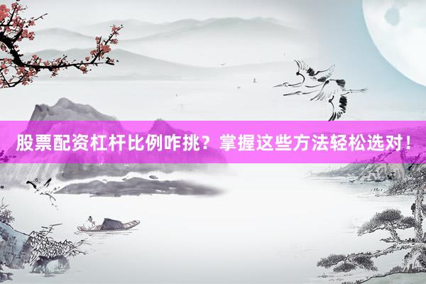 股票配资杠杆比例咋挑？掌握这些方法轻松选对！