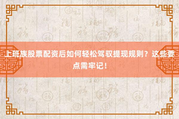 上班族股票配资后如何轻松驾驭提现规则？这些要点需牢记！