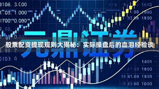 股票配资提现规则大揭秘：实际操盘后的血泪经验谈