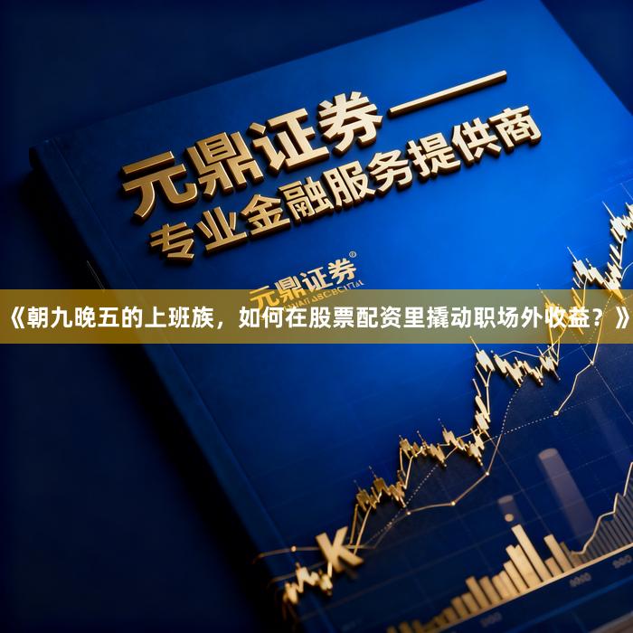 《朝九晚五的上班族，如何在股票配资里撬动职场外收益？》