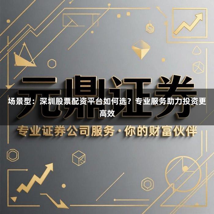 场景型：深圳股票配资平台如何选？专业服务助力投资更高效