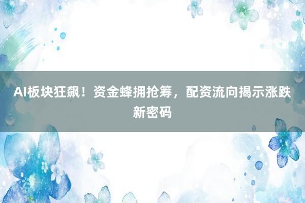 AI板块狂飙！资金蜂拥抢筹，配资流向揭示涨跌新密码