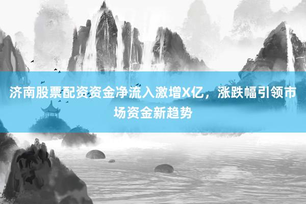 济南股票配资资金净流入激增X亿，涨跌幅引领市场资金新趋势