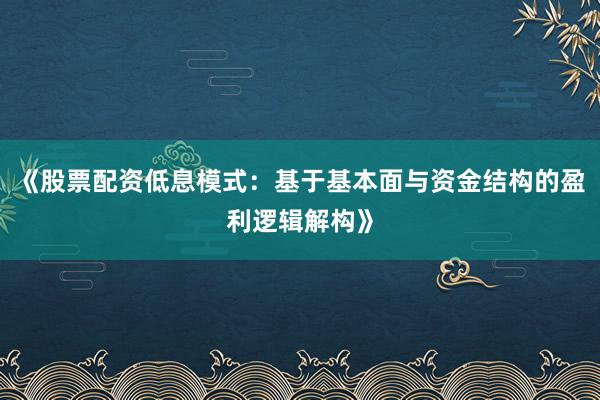 《股票配资低息模式：基于基本面与资金结构的盈利逻辑解构》