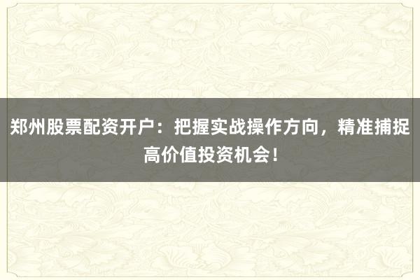 郑州股票配资开户：把握实战操作方向，精准捕捉高价值投资机会！